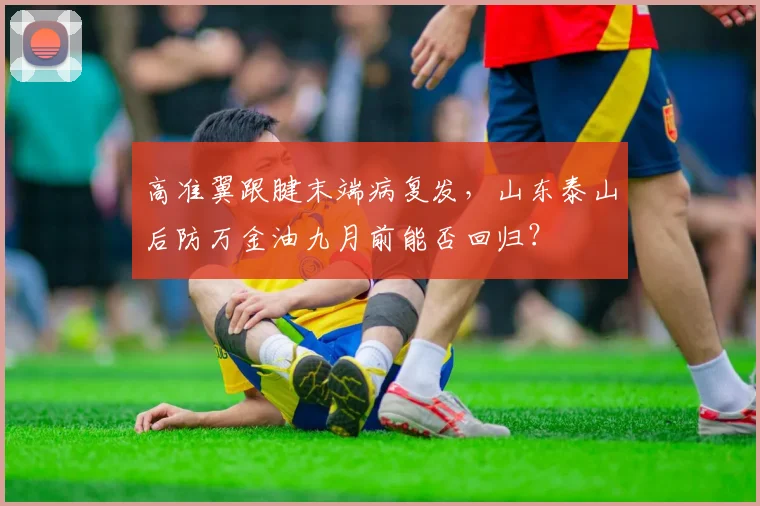 高准翼跟腱末端病复发,山东泰山后防万金油九月前能否回归?
