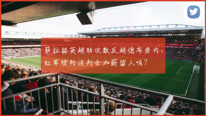 萨拉赫英超助攻数反超德布劳内，红军续约谈判会加薪留人吗？