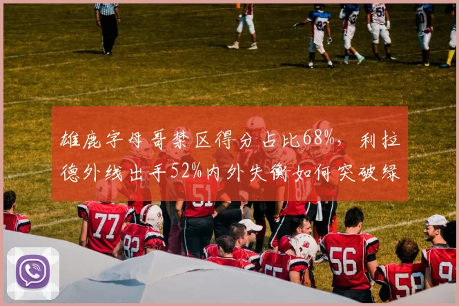 雄鹿字母哥禁区得分占比68%，利拉德外线出手52%内外失衡如何突破绿军？