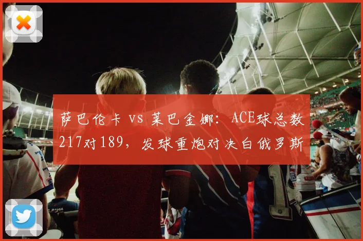 萨巴伦卡 vs 莱巴金娜：ACE球总数217对189，发球重炮对决白俄罗斯人占优