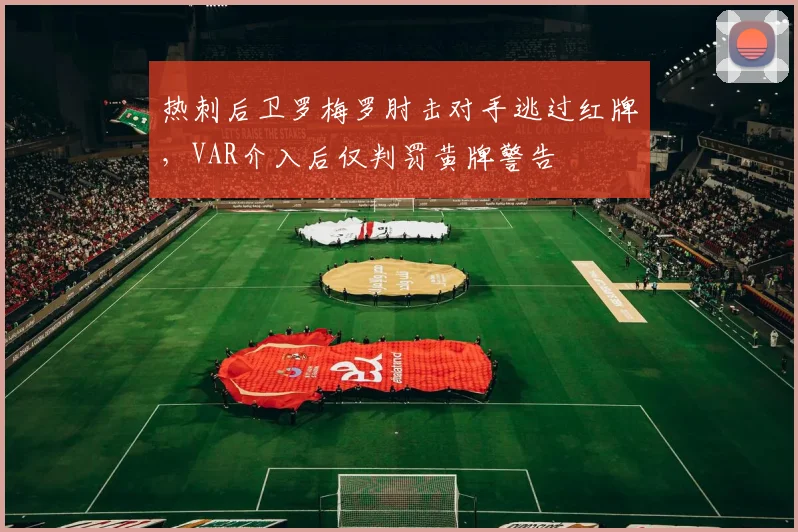 热刺后卫罗梅罗肘击对手逃过红牌,VAR介入后仅判罚黄牌警告