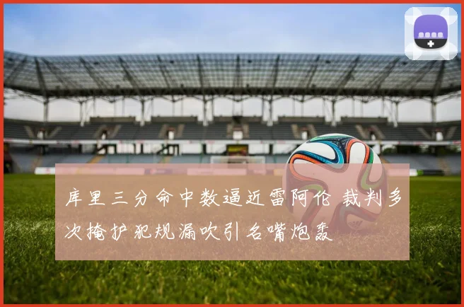 库里三分命中数逼近雷阿伦 裁判多次掩护犯规漏吹引名嘴炮轰